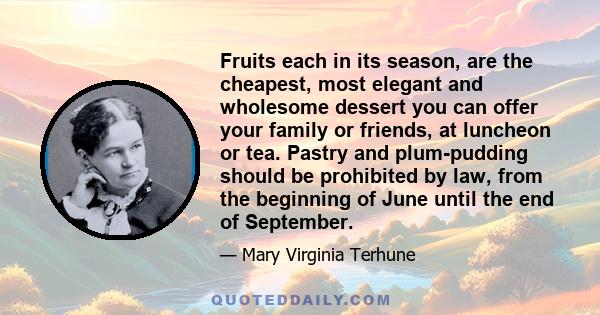 Fruits each in its season, are the cheapest, most elegant and wholesome dessert you can offer your family or friends, at luncheon or tea. Pastry and plum-pudding should be prohibited by law, from the beginning of June