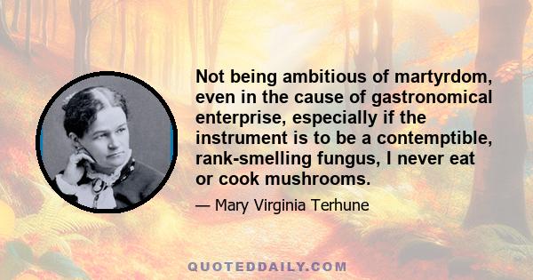 Not being ambitious of martyrdom, even in the cause of gastronomical enterprise, especially if the instrument is to be a contemptible, rank-smelling fungus, I never eat or cook mushrooms.