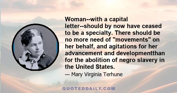 Woman--with a capital letter--should by now have ceased to be a specialty. There should be no more need of movements on her behalf, and agitations for her advancement and developmentthan for the abolition of negro