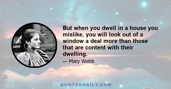 But when you dwell in a house you mislike, you will look out of a window a deal more than those that are content with their dwelling.