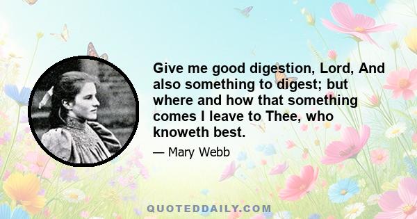 Give me good digestion, Lord, And also something to digest; but where and how that something comes I leave to Thee, who knoweth best.