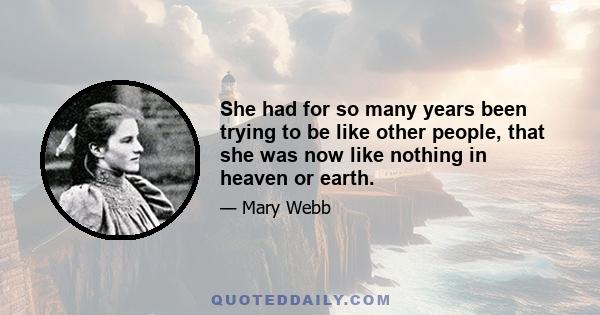 She had for so many years been trying to be like other people, that she was now like nothing in heaven or earth.