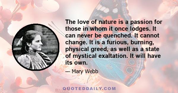 The love of nature is a passion for those in whom it once lodges. It can never be quenched. It cannot change. It is a furious, burning, physical greed, as well as a state of mystical exaltation. It will have its own.