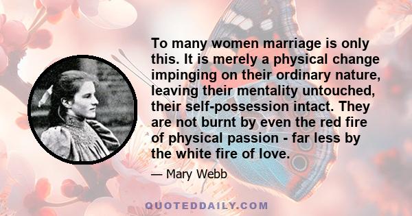 To many women marriage is only this. It is merely a physical change impinging on their ordinary nature, leaving their mentality untouched, their self-possession intact. They are not burnt by even the red fire of