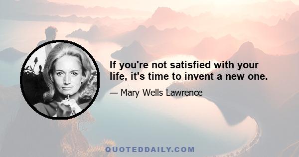 If you're not satisfied with your life, it's time to invent a new one.