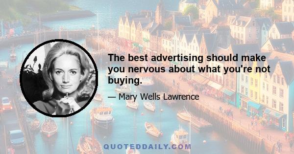 The best advertising should make you nervous about what you're not buying.