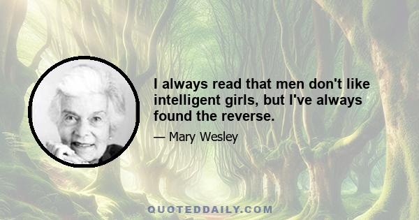 I always read that men don't like intelligent girls, but I've always found the reverse.