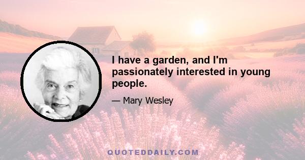 I have a garden, and I'm passionately interested in young people.