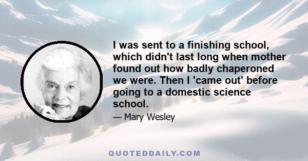 I was sent to a finishing school, which didn't last long when mother found out how badly chaperoned we were. Then I 'came out' before going to a domestic science school.