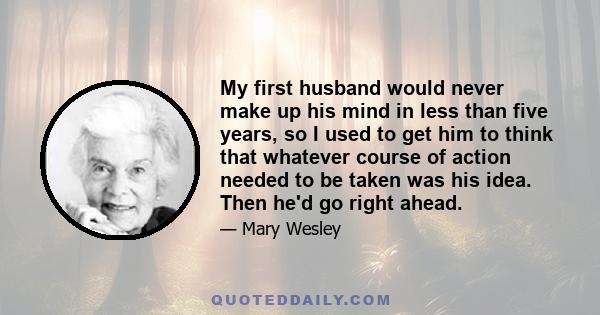 My first husband would never make up his mind in less than five years, so I used to get him to think that whatever course of action needed to be taken was his idea. Then he'd go right ahead.