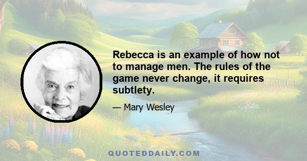 Rebecca is an example of how not to manage men. The rules of the game never change, it requires subtlety.