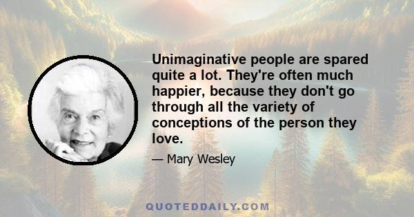 Unimaginative people are spared quite a lot. They're often much happier, because they don't go through all the variety of conceptions of the person they love.