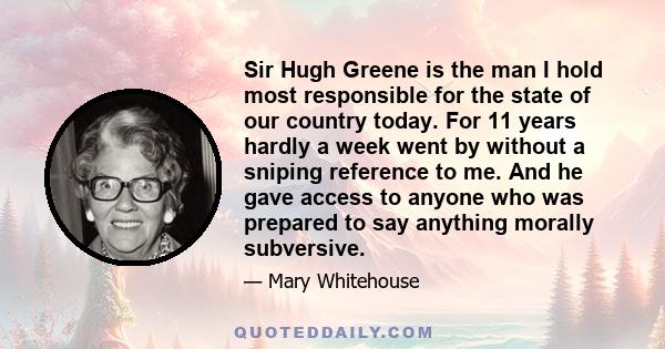 Sir Hugh Greene is the man I hold most responsible for the state of our country today. For 11 years hardly a week went by without a sniping reference to me. And he gave access to anyone who was prepared to say anything