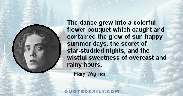 The dance grew into a colorful flower bouquet which caught and contained the glow of sun-happy summer days, the secret of star-studded nights, and the wistful sweetness of overcast and rainy hours.