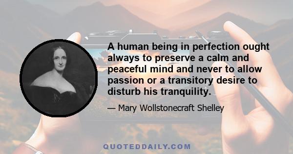 A human being in perfection ought always to preserve a calm and peaceful mind and never to allow passion or a transitory desire to disturb his tranquility.