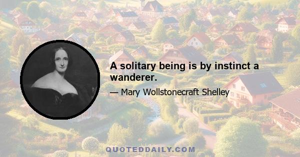 A solitary being is by instinct a wanderer.