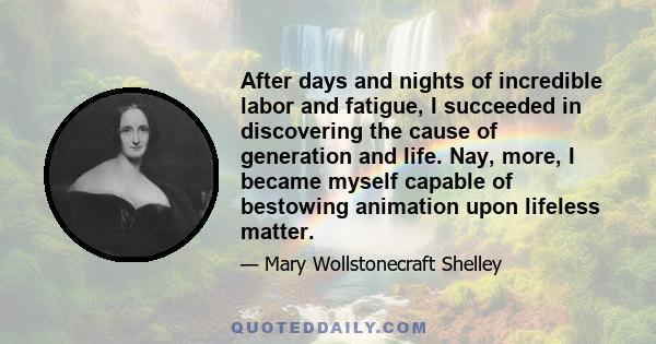 After days and nights of incredible labor and fatigue, I succeeded in discovering the cause of generation and life. Nay, more, I became myself capable of bestowing animation upon lifeless matter.