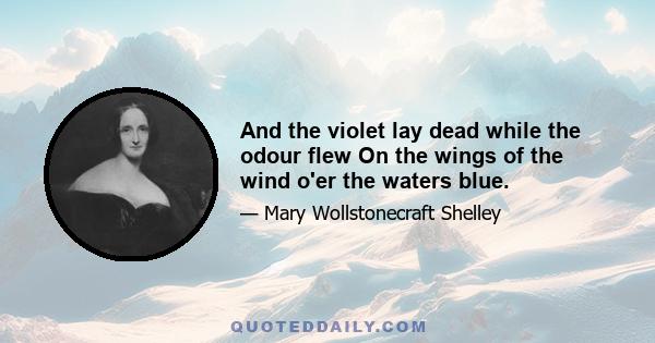 And the violet lay dead while the odour flew On the wings of the wind o'er the waters blue.