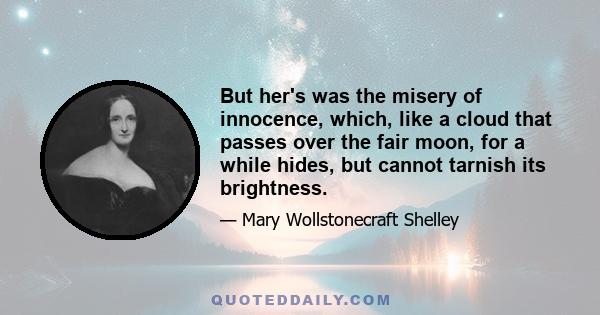 But her's was the misery of innocence, which, like a cloud that passes over the fair moon, for a while hides, but cannot tarnish its brightness.