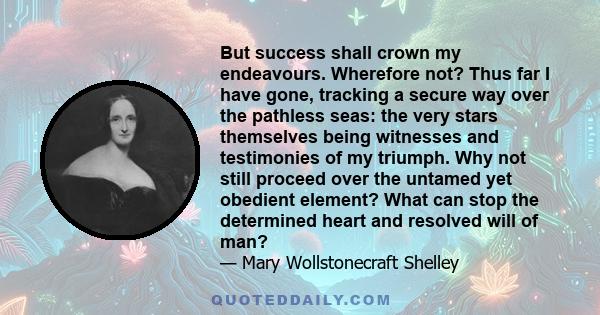 But success shall crown my endeavours. Wherefore not? Thus far I have gone, tracking a secure way over the pathless seas: the very stars themselves being witnesses and testimonies of my triumph. Why not still proceed