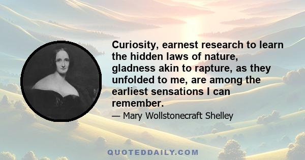 Curiosity, earnest research to learn the hidden laws of nature, gladness akin to rapture, as they unfolded to me, are among the earliest sensations I can remember.