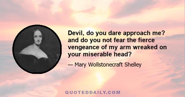 Devil, do you dare approach me? and do you not fear the fierce vengeance of my arm wreaked on your miserable head?