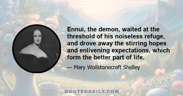 Ennui, the demon, waited at the threshold of his noiseless refuge, and drove away the stirring hopes and enlivening expectations, which form the better part of life.