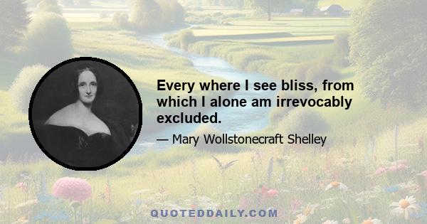 Every where I see bliss, from which I alone am irrevocably excluded.