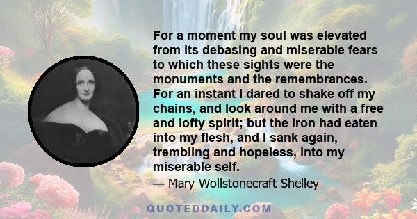 For a moment my soul was elevated from its debasing and miserable fears to which these sights were the monuments and the remembrances. For an instant I dared to shake off my chains, and look around me with a free and