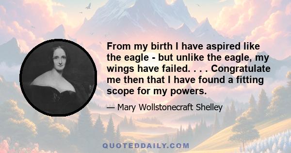 From my birth I have aspired like the eagle - but unlike the eagle, my wings have failed. . . . Congratulate me then that I have found a fitting scope for my powers.