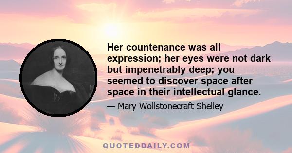 Her countenance was all expression; her eyes were not dark but impenetrably deep; you seemed to discover space after space in their intellectual glance.