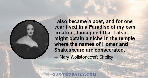 I also became a poet, and for one year lived in a Paradise of my own creation; I imagined that I also might obtain a niche in the temple where the names of Homer and Shakespeare are consecrated.