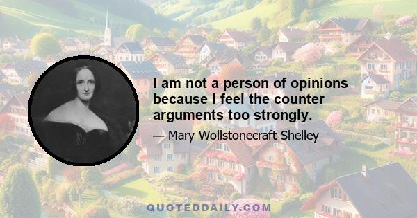 I am not a person of opinions because I feel the counter arguments too strongly.