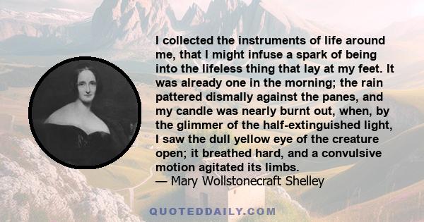 I collected the instruments of life around me, that I might infuse a spark of being into the lifeless thing that lay at my feet. It was already one in the morning; the rain pattered dismally against the panes, and my