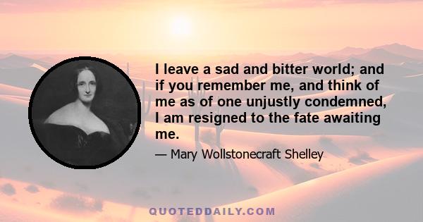 I leave a sad and bitter world; and if you remember me, and think of me as of one unjustly condemned, I am resigned to the fate awaiting me.