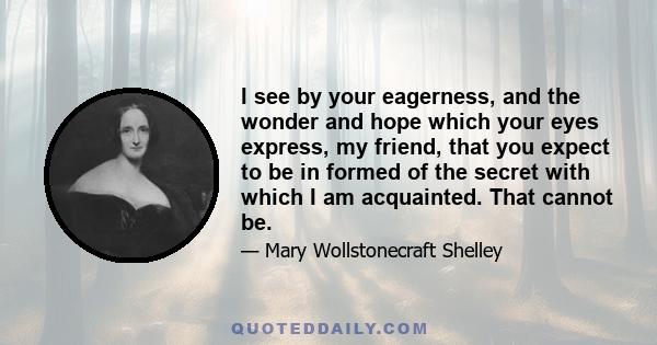 I see by your eagerness, and the wonder and hope which your eyes express, my friend, that you expect to be in formed of the secret with which I am acquainted. That cannot be.