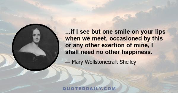 ...if I see but one smile on your lips when we meet, occasioned by this or any other exertion of mine, I shall need no other happiness.