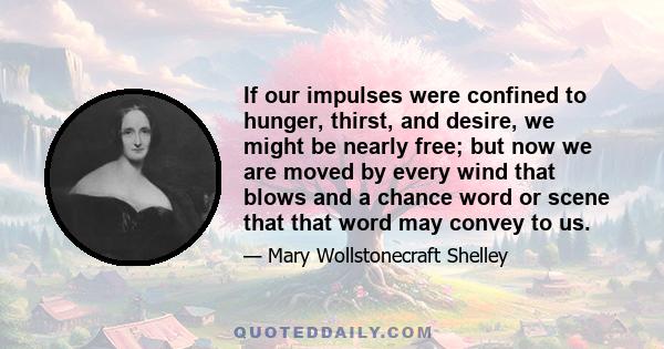 If our impulses were confined to hunger, thirst, and desire, we might be nearly free; but now we are moved by every wind that blows and a chance word or scene that that word may convey to us.