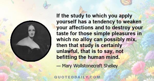 If the study to which you apply yourself has a tendency to weaken your affections and to destroy your taste for those simple pleasures in which no alloy can possibly mix, then that study is certainly unlawful, that is