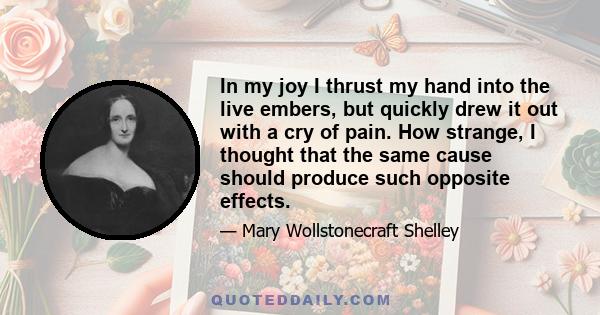 In my joy I thrust my hand into the live embers, but quickly drew it out with a cry of pain. How strange, I thought that the same cause should produce such opposite effects.