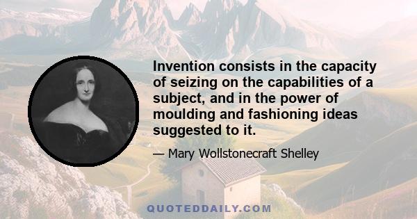 Invention consists in the capacity of seizing on the capabilities of a subject, and in the power of moulding and fashioning ideas suggested to it.