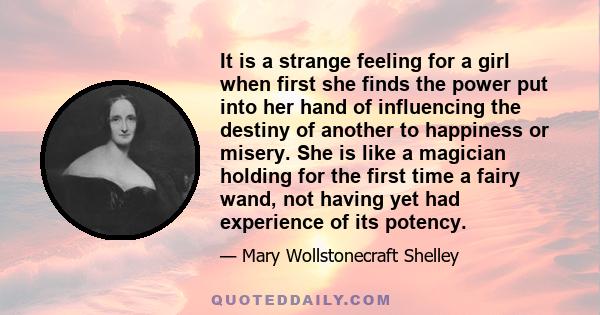 It is a strange feeling for a girl when first she finds the power put into her hand of influencing the destiny of another to happiness or misery. She is like a magician holding for the first time a fairy wand, not