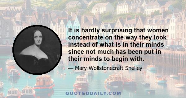 It is hardly surprising that women concentrate on the way they look instead of what is in their minds since not much has been put in their minds to begin with.