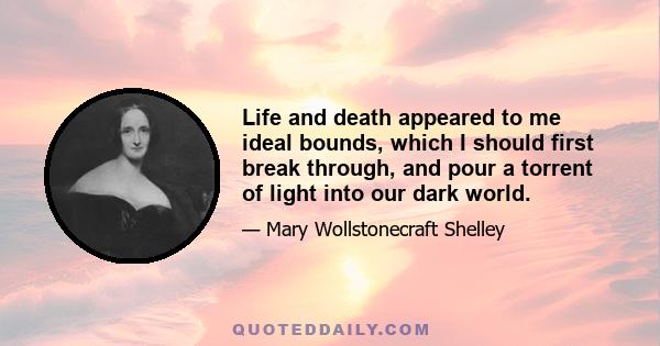 Life and death appeared to me ideal bounds, which I should first break through, and pour a torrent of light into our dark world.