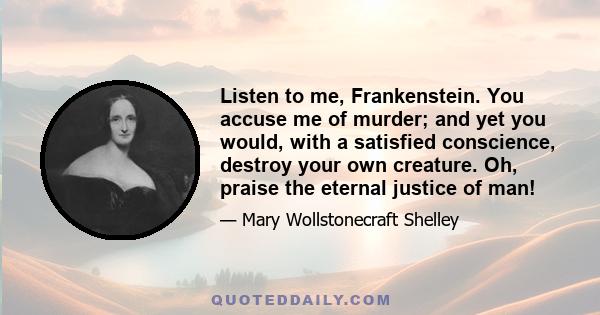 Listen to me, Frankenstein. You accuse me of murder; and yet you would, with a satisfied conscience, destroy your own creature. Oh, praise the eternal justice of man!