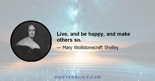 Live, and be happy, and make others so.