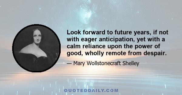 Look forward to future years, if not with eager anticipation, yet with a calm reliance upon the power of good, wholly remote from despair.