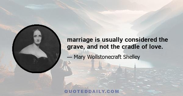 marriage is usually considered the grave, and not the cradle of love.