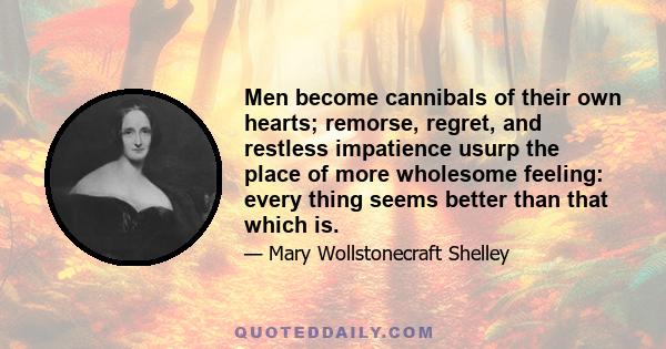 Men become cannibals of their own hearts; remorse, regret, and restless impatience usurp the place of more wholesome feeling: every thing seems better than that which is.