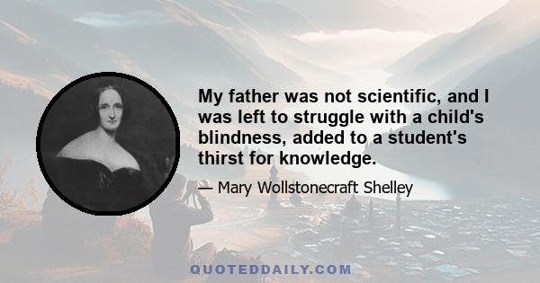 My father was not scientific, and I was left to struggle with a child's blindness, added to a student's thirst for knowledge.